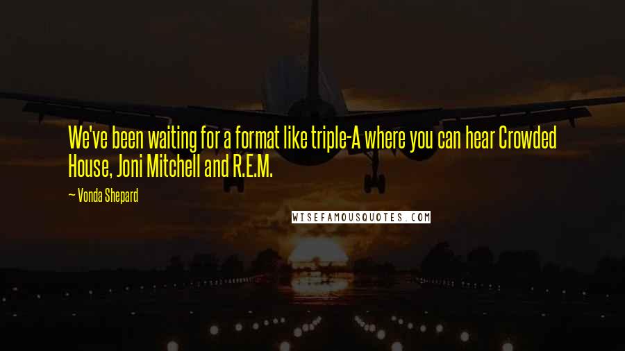 Vonda Shepard Quotes: We've been waiting for a format like triple-A where you can hear Crowded House, Joni Mitchell and R.E.M.