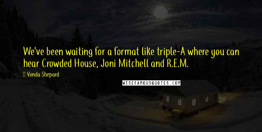 Vonda Shepard Quotes: We've been waiting for a format like triple-A where you can hear Crowded House, Joni Mitchell and R.E.M.