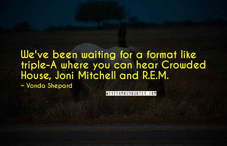 Vonda Shepard Quotes: We've been waiting for a format like triple-A where you can hear Crowded House, Joni Mitchell and R.E.M.