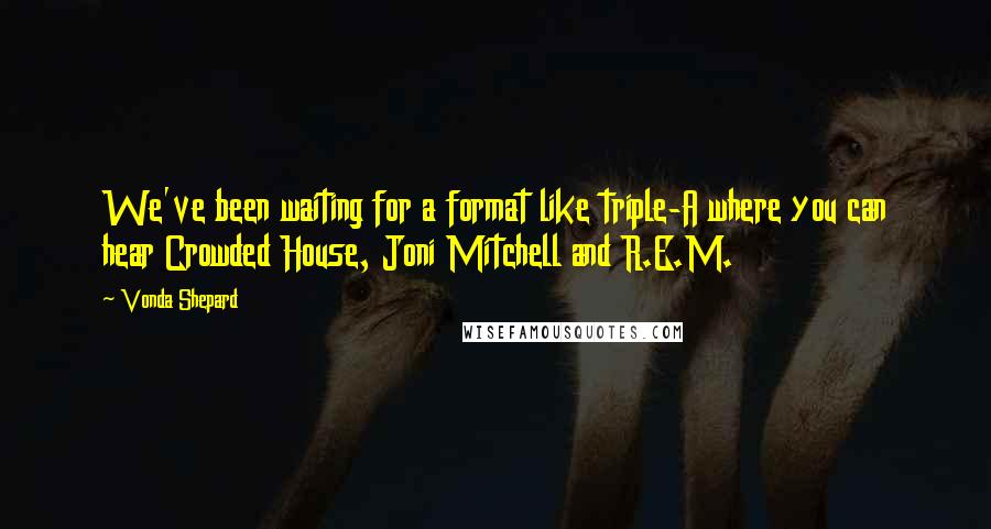 Vonda Shepard Quotes: We've been waiting for a format like triple-A where you can hear Crowded House, Joni Mitchell and R.E.M.