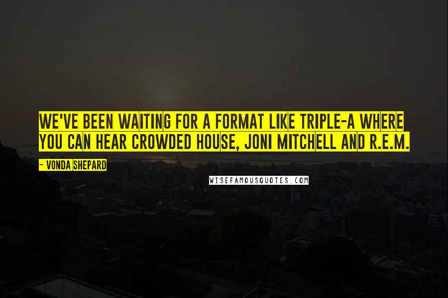 Vonda Shepard Quotes: We've been waiting for a format like triple-A where you can hear Crowded House, Joni Mitchell and R.E.M.