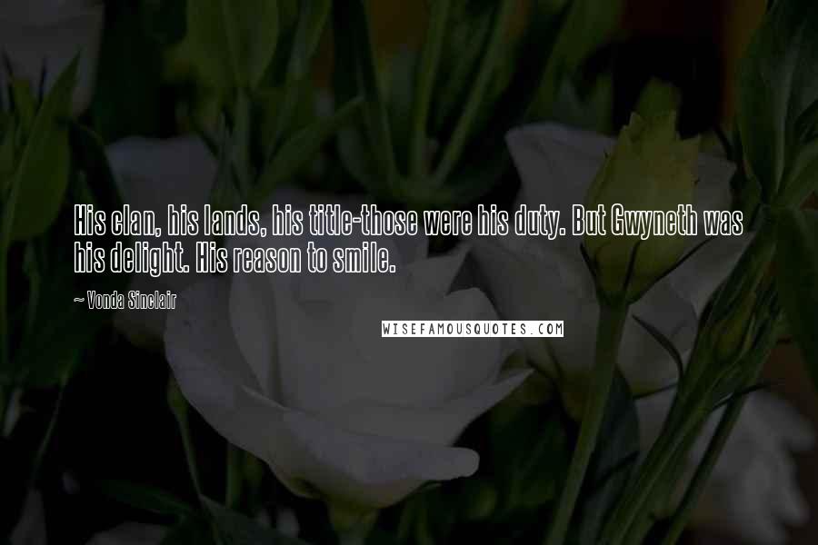 Vonda Sinclair Quotes: His clan, his lands, his title-those were his duty. But Gwyneth was his delight. His reason to smile.