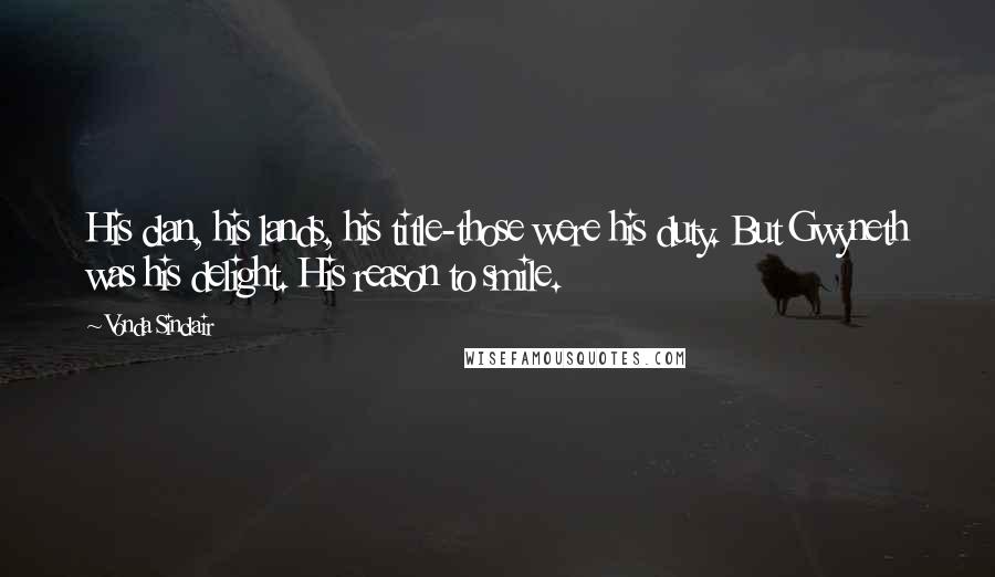 Vonda Sinclair Quotes: His clan, his lands, his title-those were his duty. But Gwyneth was his delight. His reason to smile.
