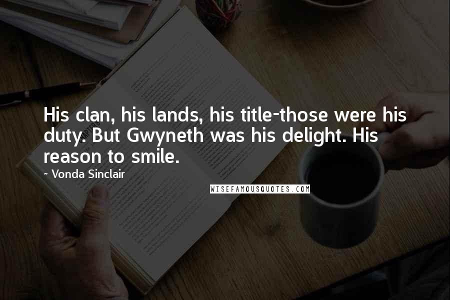 Vonda Sinclair Quotes: His clan, his lands, his title-those were his duty. But Gwyneth was his delight. His reason to smile.