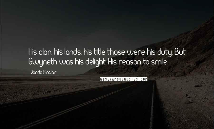 Vonda Sinclair Quotes: His clan, his lands, his title-those were his duty. But Gwyneth was his delight. His reason to smile.