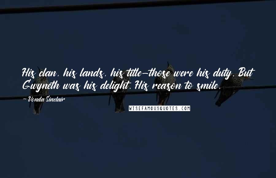 Vonda Sinclair Quotes: His clan, his lands, his title-those were his duty. But Gwyneth was his delight. His reason to smile.