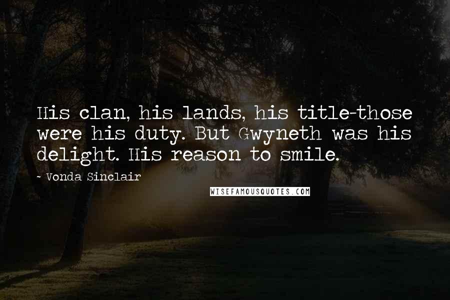 Vonda Sinclair Quotes: His clan, his lands, his title-those were his duty. But Gwyneth was his delight. His reason to smile.