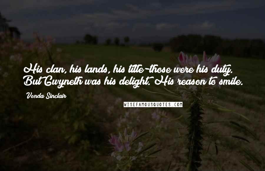 Vonda Sinclair Quotes: His clan, his lands, his title-those were his duty. But Gwyneth was his delight. His reason to smile.