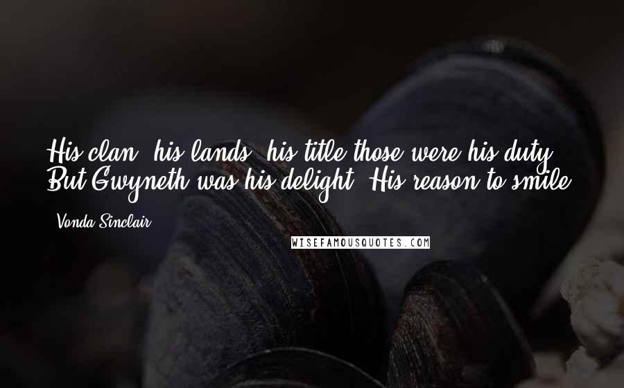 Vonda Sinclair Quotes: His clan, his lands, his title-those were his duty. But Gwyneth was his delight. His reason to smile.