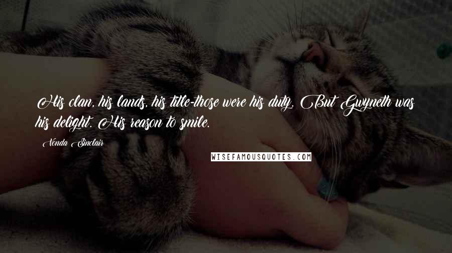 Vonda Sinclair Quotes: His clan, his lands, his title-those were his duty. But Gwyneth was his delight. His reason to smile.