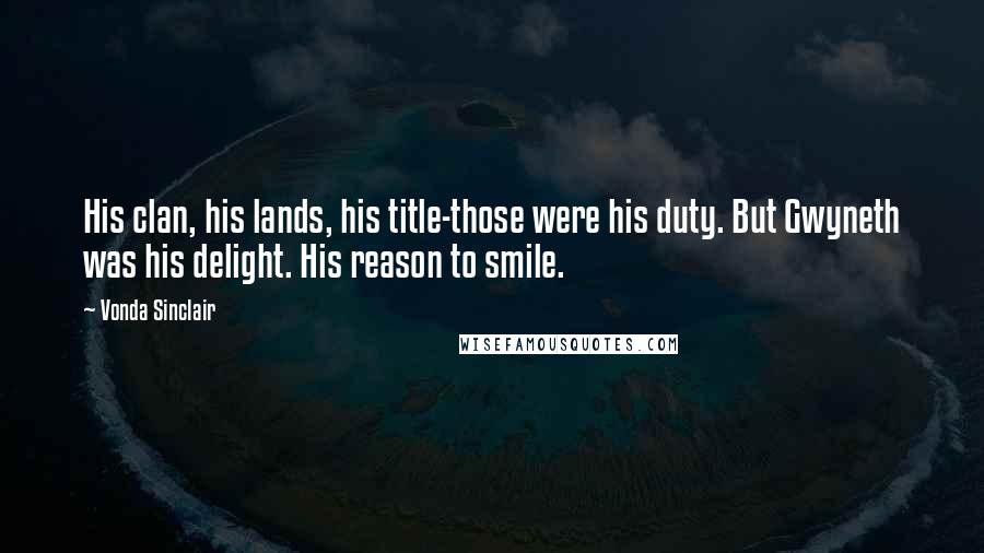 Vonda Sinclair Quotes: His clan, his lands, his title-those were his duty. But Gwyneth was his delight. His reason to smile.