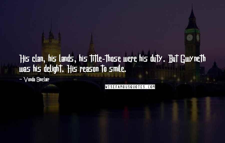 Vonda Sinclair Quotes: His clan, his lands, his title-those were his duty. But Gwyneth was his delight. His reason to smile.