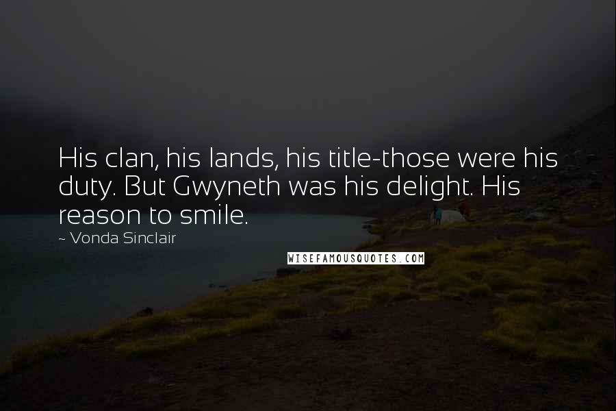 Vonda Sinclair Quotes: His clan, his lands, his title-those were his duty. But Gwyneth was his delight. His reason to smile.