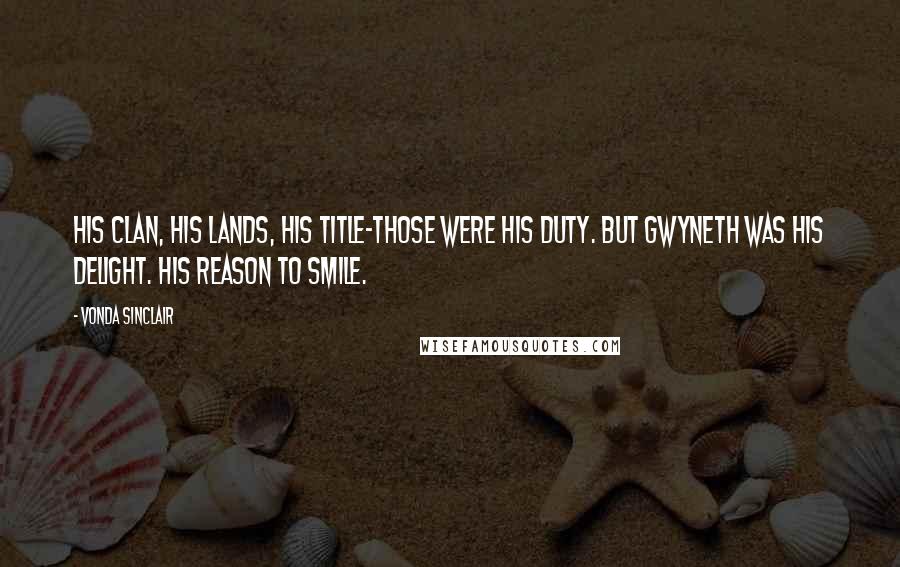 Vonda Sinclair Quotes: His clan, his lands, his title-those were his duty. But Gwyneth was his delight. His reason to smile.