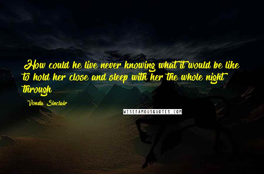 Vonda Sinclair Quotes: How could he live never knowing what it would be like to hold her close and sleep with her the whole night through?