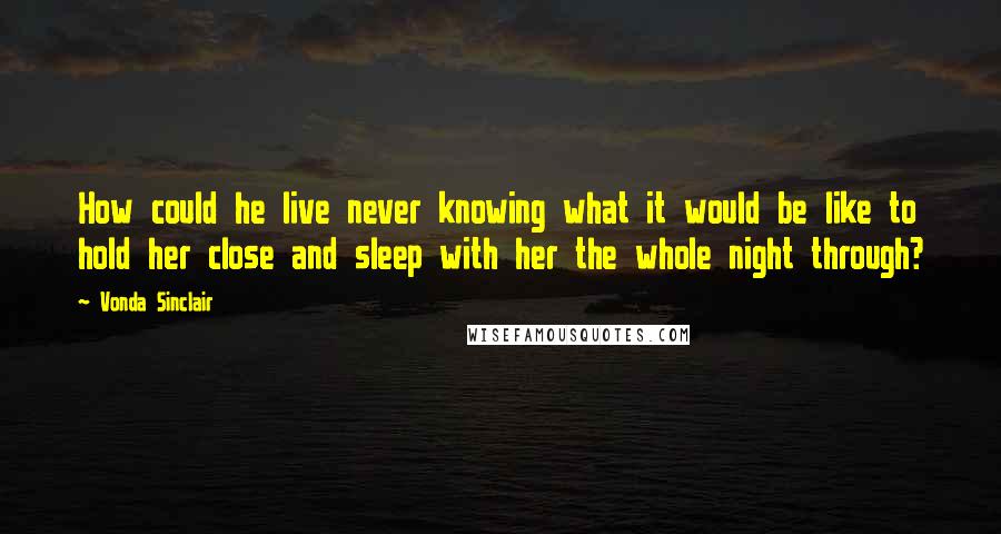 Vonda Sinclair Quotes: How could he live never knowing what it would be like to hold her close and sleep with her the whole night through?