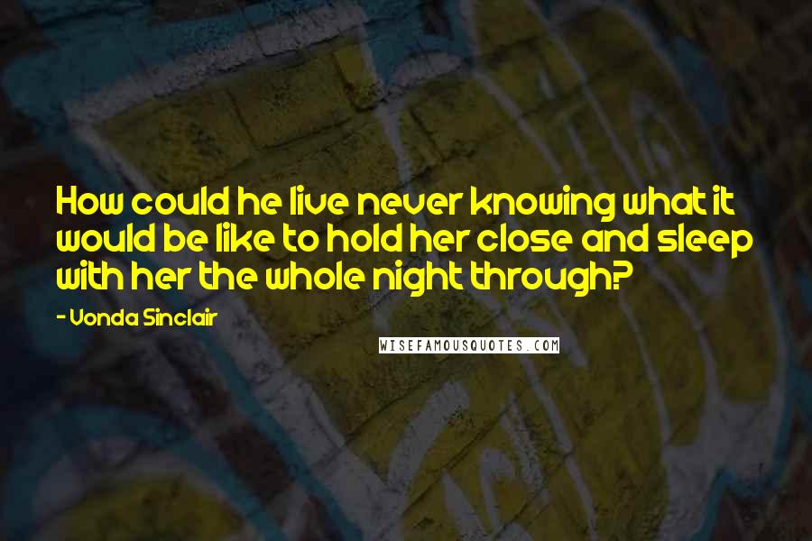 Vonda Sinclair Quotes: How could he live never knowing what it would be like to hold her close and sleep with her the whole night through?