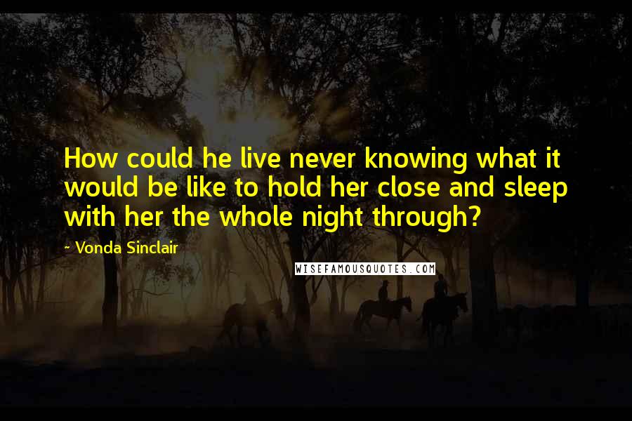 Vonda Sinclair Quotes: How could he live never knowing what it would be like to hold her close and sleep with her the whole night through?