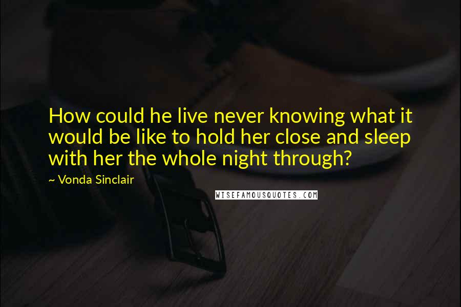 Vonda Sinclair Quotes: How could he live never knowing what it would be like to hold her close and sleep with her the whole night through?