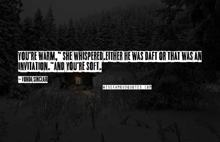 Vonda Sinclair Quotes: You're warm," she whispered.Either he was daft or that was an invitation."And you're soft.