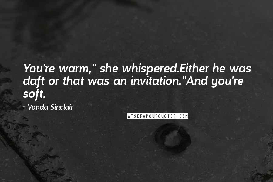 Vonda Sinclair Quotes: You're warm," she whispered.Either he was daft or that was an invitation."And you're soft.