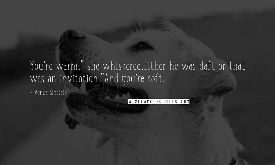 Vonda Sinclair Quotes: You're warm," she whispered.Either he was daft or that was an invitation."And you're soft.