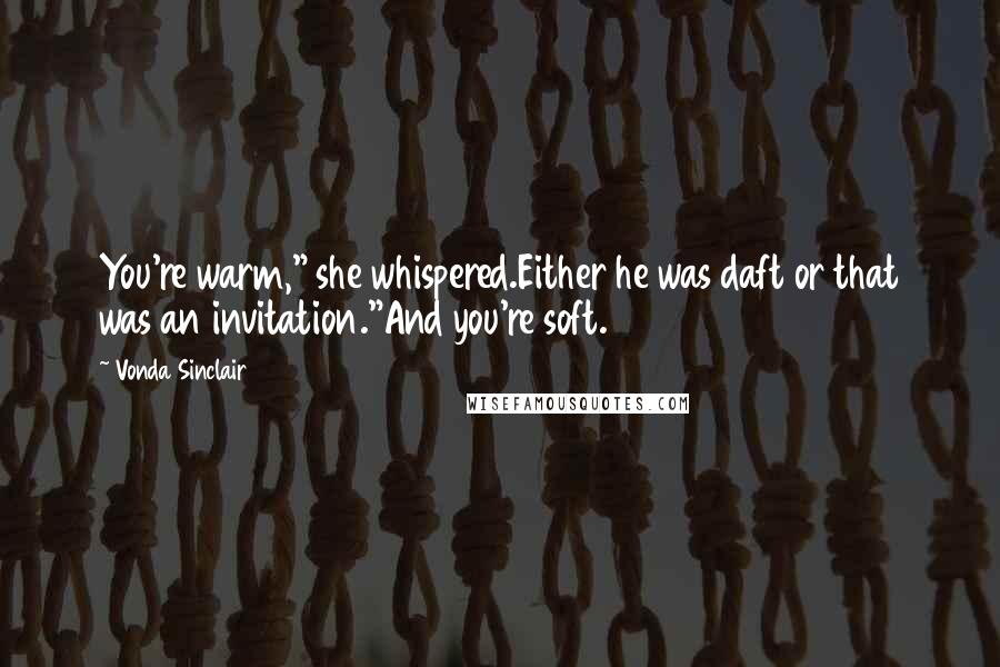 Vonda Sinclair Quotes: You're warm," she whispered.Either he was daft or that was an invitation."And you're soft.