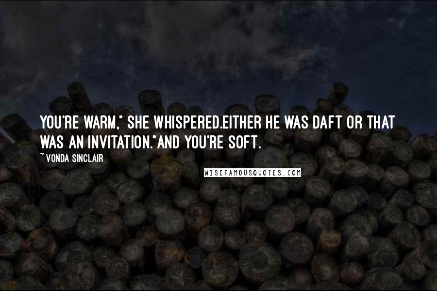 Vonda Sinclair Quotes: You're warm," she whispered.Either he was daft or that was an invitation."And you're soft.