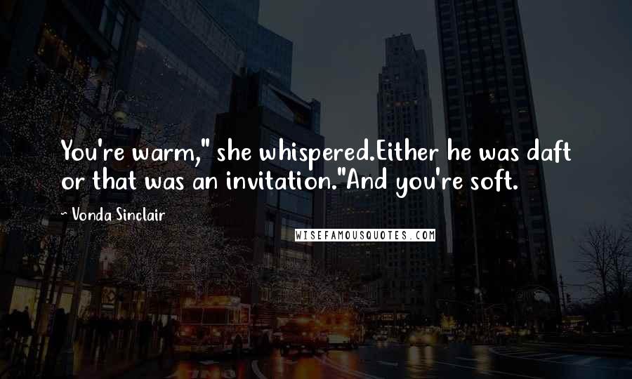 Vonda Sinclair Quotes: You're warm," she whispered.Either he was daft or that was an invitation."And you're soft.