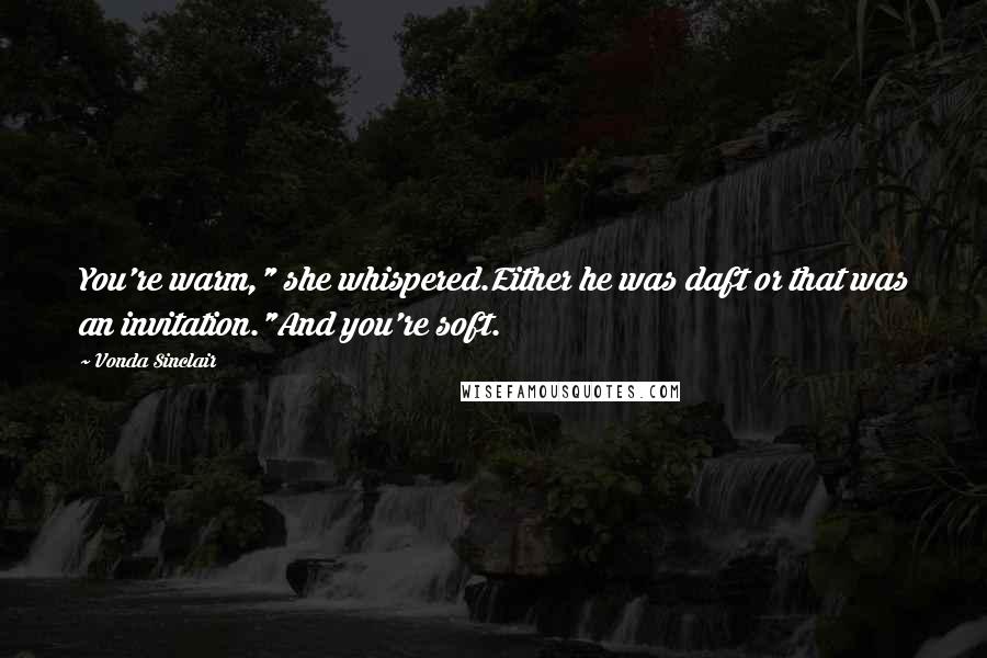 Vonda Sinclair Quotes: You're warm," she whispered.Either he was daft or that was an invitation."And you're soft.