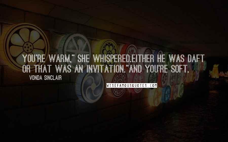 Vonda Sinclair Quotes: You're warm," she whispered.Either he was daft or that was an invitation."And you're soft.