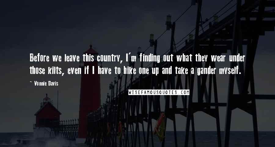 Vonnie Davis Quotes: Before we leave this country, I'm finding out what they wear under those kilts, even if I have to hike one up and take a gander myself.