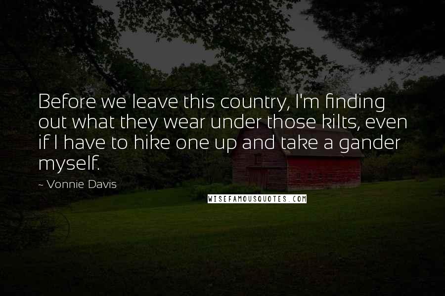 Vonnie Davis Quotes: Before we leave this country, I'm finding out what they wear under those kilts, even if I have to hike one up and take a gander myself.