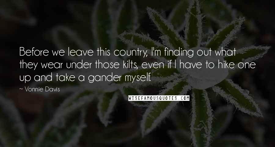 Vonnie Davis Quotes: Before we leave this country, I'm finding out what they wear under those kilts, even if I have to hike one up and take a gander myself.