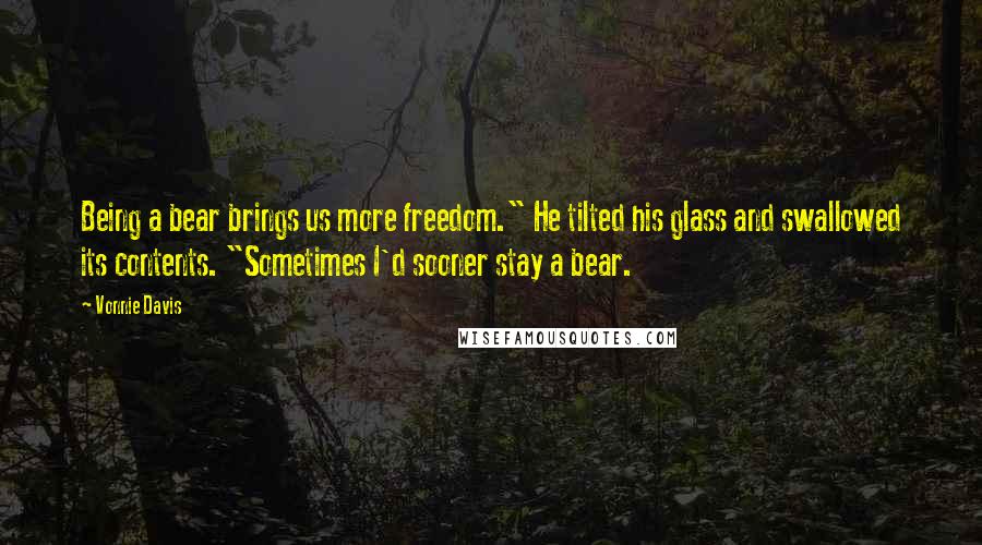 Vonnie Davis Quotes: Being a bear brings us more freedom." He tilted his glass and swallowed its contents. "Sometimes I'd sooner stay a bear.