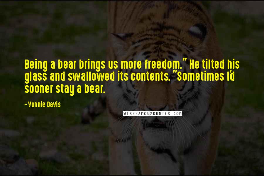 Vonnie Davis Quotes: Being a bear brings us more freedom." He tilted his glass and swallowed its contents. "Sometimes I'd sooner stay a bear.