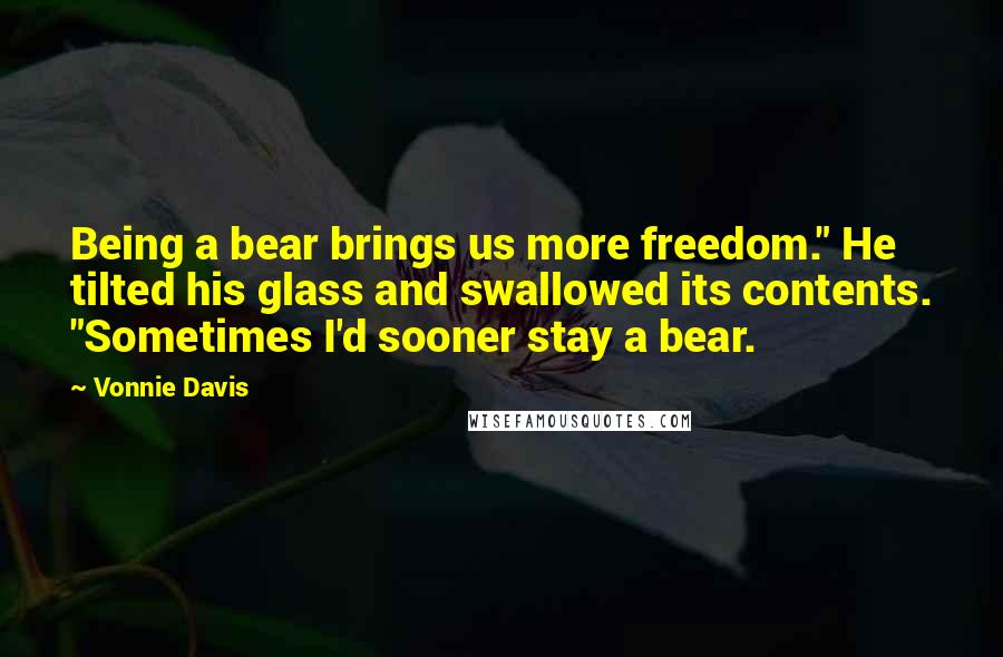 Vonnie Davis Quotes: Being a bear brings us more freedom." He tilted his glass and swallowed its contents. "Sometimes I'd sooner stay a bear.