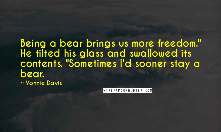 Vonnie Davis Quotes: Being a bear brings us more freedom." He tilted his glass and swallowed its contents. "Sometimes I'd sooner stay a bear.