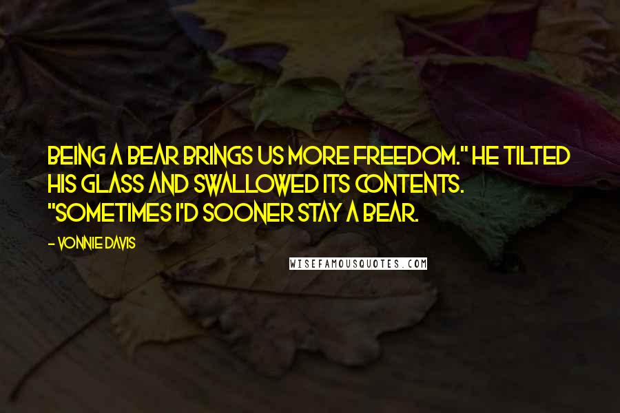 Vonnie Davis Quotes: Being a bear brings us more freedom." He tilted his glass and swallowed its contents. "Sometimes I'd sooner stay a bear.