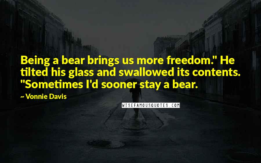 Vonnie Davis Quotes: Being a bear brings us more freedom." He tilted his glass and swallowed its contents. "Sometimes I'd sooner stay a bear.