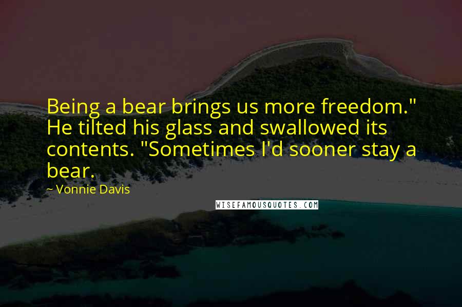 Vonnie Davis Quotes: Being a bear brings us more freedom." He tilted his glass and swallowed its contents. "Sometimes I'd sooner stay a bear.