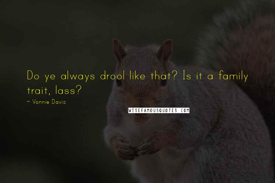 Vonnie Davis Quotes: Do ye always drool like that? Is it a family trait, lass?