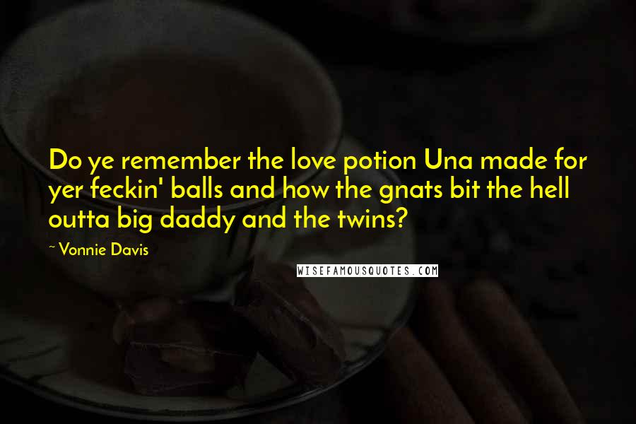 Vonnie Davis Quotes: Do ye remember the love potion Una made for yer feckin' balls and how the gnats bit the hell outta big daddy and the twins?