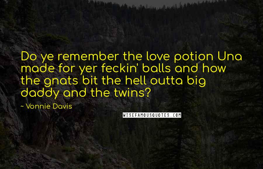 Vonnie Davis Quotes: Do ye remember the love potion Una made for yer feckin' balls and how the gnats bit the hell outta big daddy and the twins?