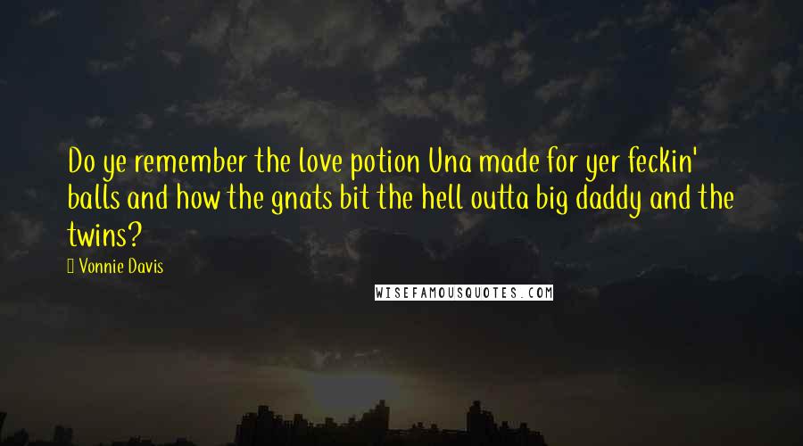 Vonnie Davis Quotes: Do ye remember the love potion Una made for yer feckin' balls and how the gnats bit the hell outta big daddy and the twins?