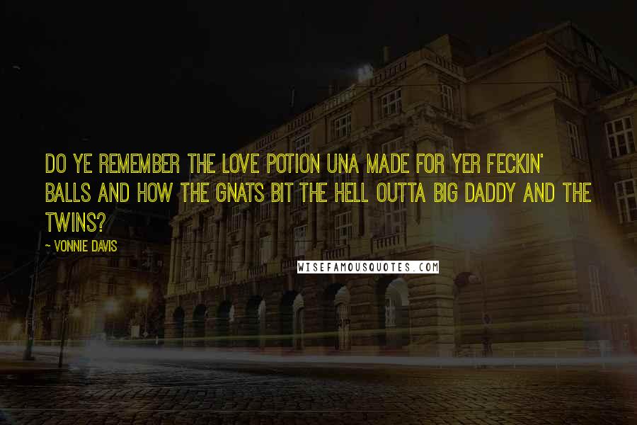 Vonnie Davis Quotes: Do ye remember the love potion Una made for yer feckin' balls and how the gnats bit the hell outta big daddy and the twins?