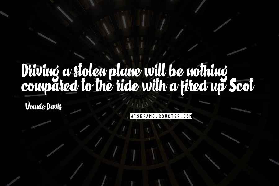 Vonnie Davis Quotes: Driving a stolen plane will be nothing compared to the ride with a fired-up Scot.