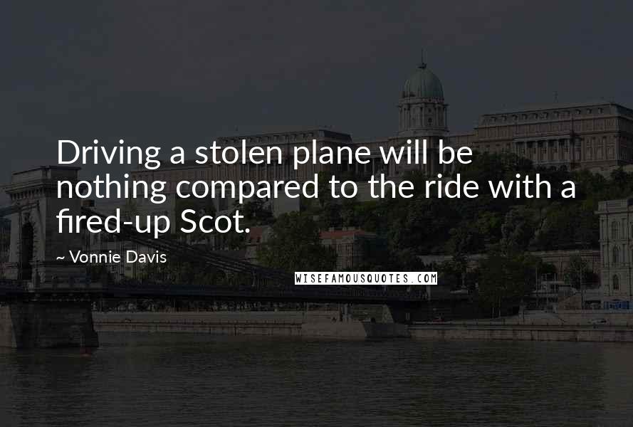 Vonnie Davis Quotes: Driving a stolen plane will be nothing compared to the ride with a fired-up Scot.