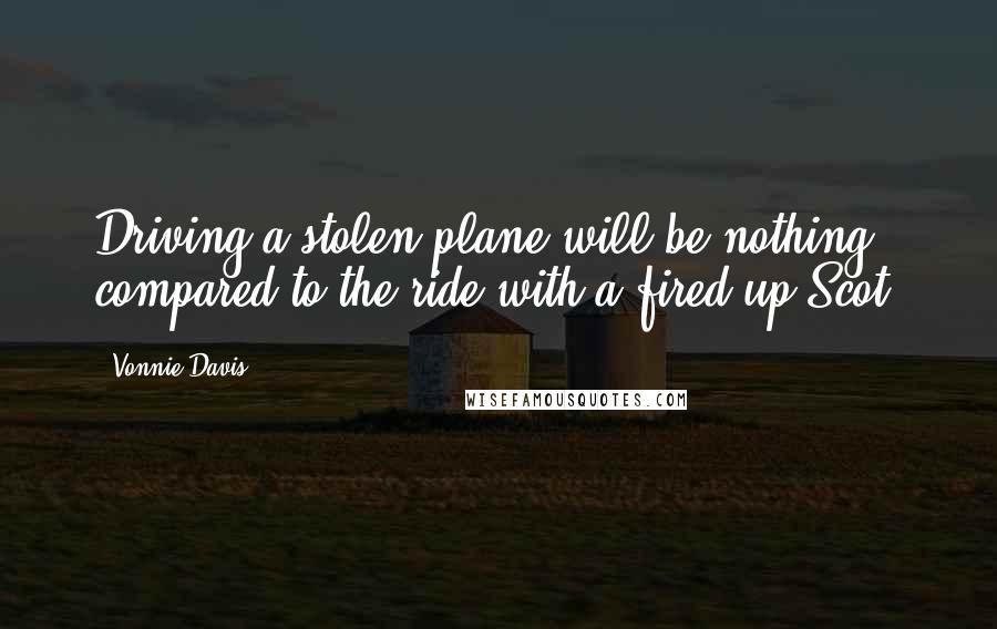 Vonnie Davis Quotes: Driving a stolen plane will be nothing compared to the ride with a fired-up Scot.