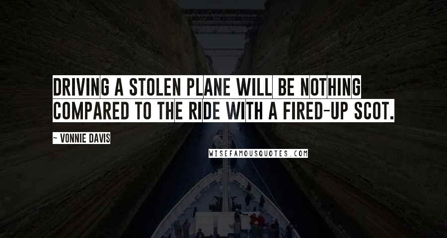 Vonnie Davis Quotes: Driving a stolen plane will be nothing compared to the ride with a fired-up Scot.